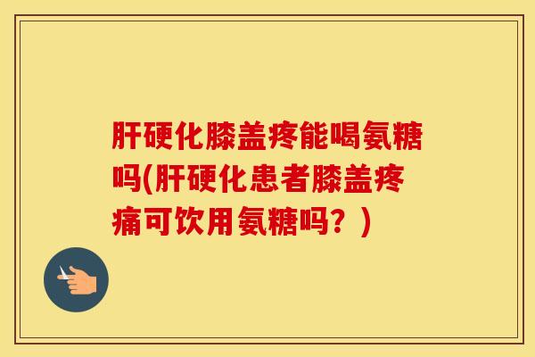 膝盖疼能喝氨糖吗(患者膝盖可饮用氨糖吗？)