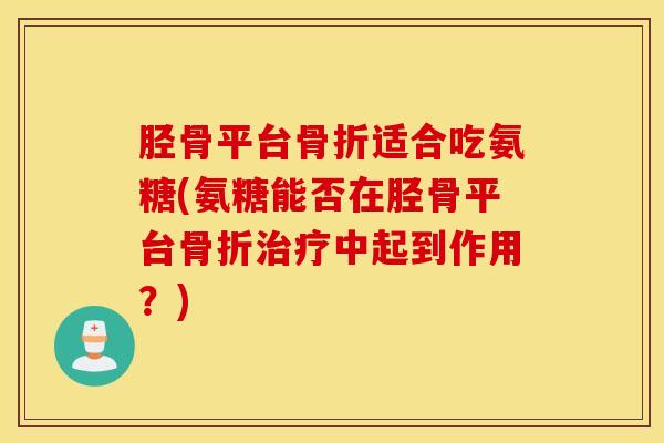 胫骨平台适合吃氨糖(氨糖能否在胫骨平台中起到作用?) 胫骨平台适合吃氨糖(氨糖能否在胫骨平台中起到作用?)
