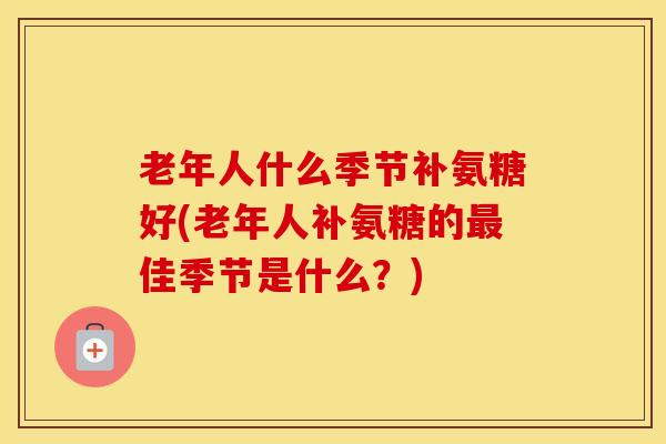 老年人什么季节补氨糖好(老年人补氨糖的佳季节是什么？)