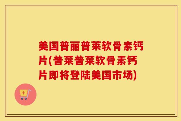 美国普丽普莱软骨素钙片(普莱普莱软骨素钙片即将登陆美国市场)