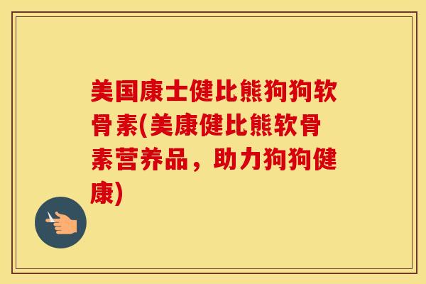 美国康士健比熊狗狗软骨素(美康健比熊软骨素营养品，助力狗狗健康)