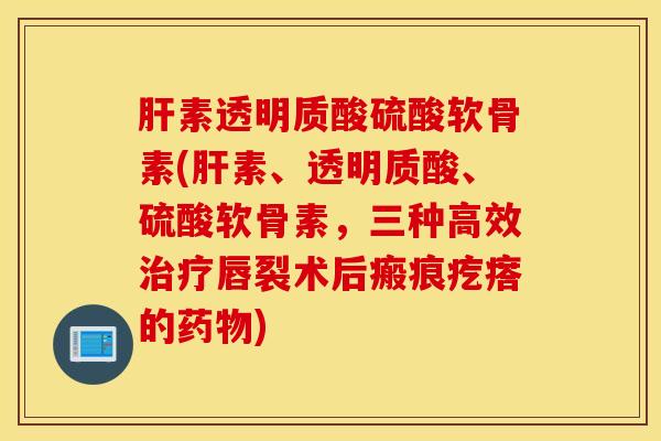 素透明质酸硫酸软骨素(素、透明质酸、硫酸软骨素，三种高效唇裂术后瘢痕疙瘩的)