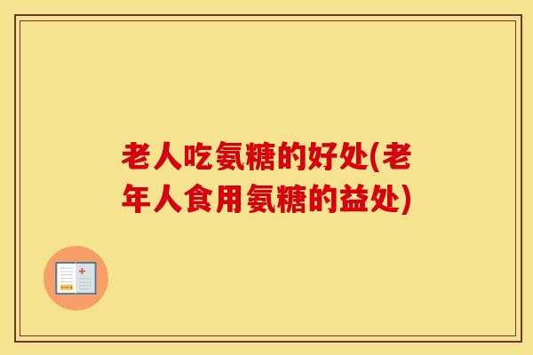 老人吃氨糖的好处(老年人食用氨糖的益处) 老人吃氨糖的好处(老年人食用氨糖的益处)