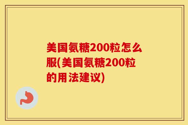 美国氨糖200粒怎么服(美国氨糖200粒的用法建议)