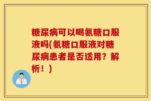 可以喝氨糖口服液吗(氨糖口服液对患者是否适用？解析！)
