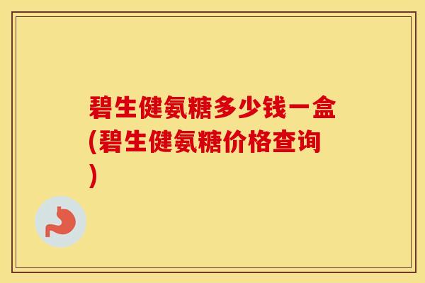 碧生健氨糖多少钱一盒(碧生健氨糖价格查询)