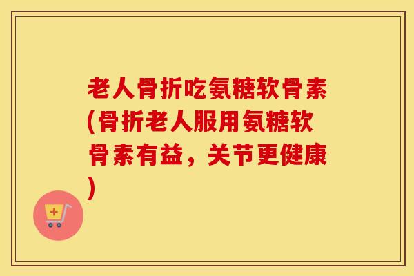 老人吃氨糖软骨素(老人服用氨糖软骨素有益,关节更健康) 老人吃氨糖软骨素(老人服用氨糖软骨素有益,关节更健康)