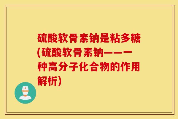 硫酸软骨素钠是粘多糖(硫酸软骨素钠——一种高分子化合物的作用解析)