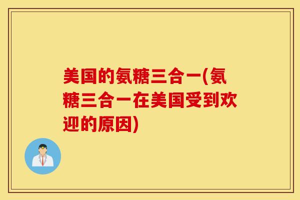 美国的氨糖三合一(氨糖三合一在美国受到欢迎的原因) 美国的氨糖三合一(氨糖三合一在美国受到欢迎的原因)