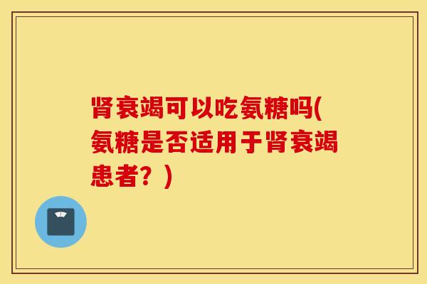 衰竭可以吃氨糖吗(氨糖是否适用于衰竭患者？)