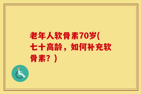 老年人软骨素70岁(七十高龄，如何补充软骨素？)