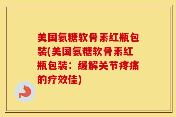 美国氨糖软骨素红瓶包装(美国氨糖软骨素红瓶包装：缓解关节的疗效佳)
