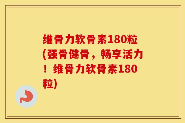 维骨力软骨素180粒(强骨健骨，畅享活力！维骨力软骨素180粒)