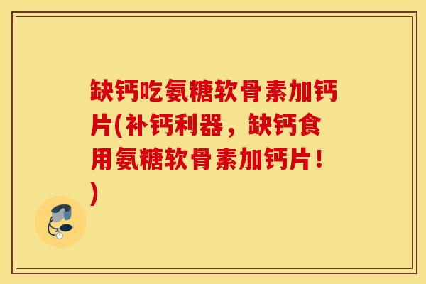 缺钙吃氨糖软骨素加钙片(补钙利器，缺钙食用氨糖软骨素加钙片！)