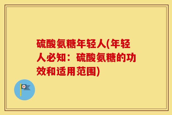 硫酸氨糖年轻人(年轻人必知:硫酸氨糖的功效和适用范围) 硫酸氨糖年轻人(年轻人必知:硫酸氨糖的功效和适用范围)