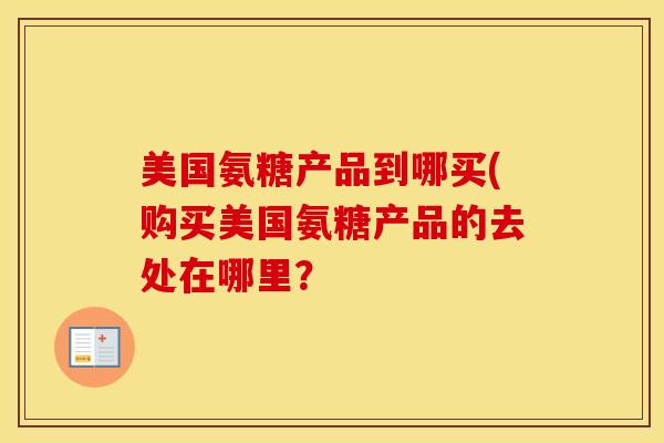 美国氨糖产品到哪买(购买美国氨糖产品的去处在哪里? 美国氨糖产品到哪买(购买美国氨糖产品的去处在哪里?