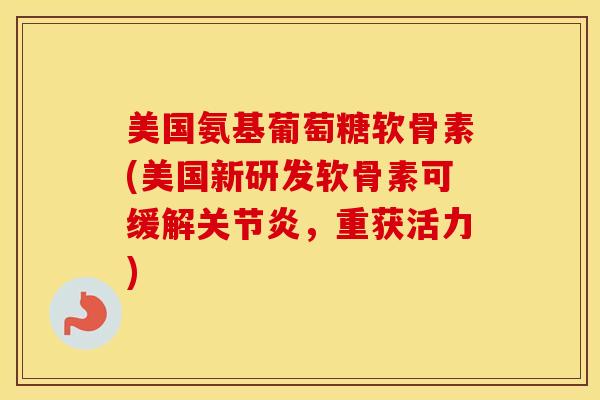 美国氨基葡萄糖软骨素(美国新研发软骨素可缓解,重获活力) 美国氨基葡萄糖软骨素(美国新研发软骨素可缓解,重获活力)
