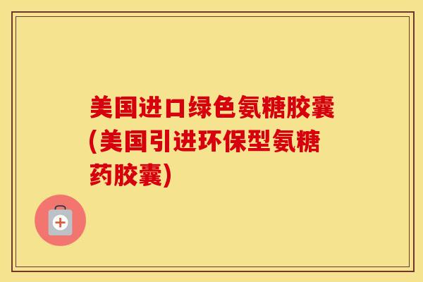 美国进口绿色氨糖胶囊(美国引进环保型氨糖药胶囊) 美国进口绿色氨糖胶囊(美国引进环保型氨糖药胶囊)