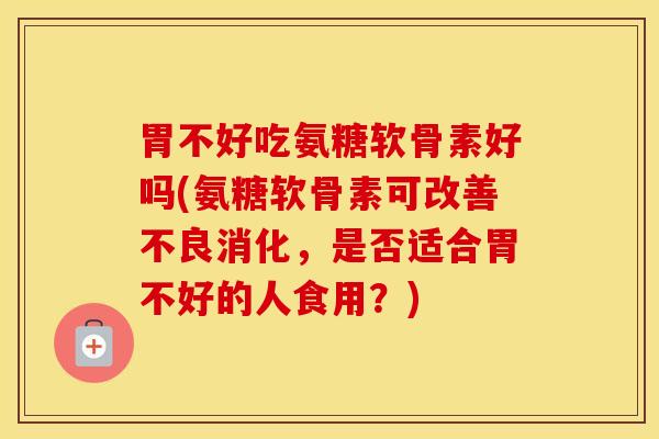 胃不好吃氨糖软骨素好吗(氨糖软骨素可改善不良消化,是否适合胃不好的人食用?) 胃不好吃氨糖软骨素好吗(氨糖软骨素可改善不良消化,是否适合胃不好的人食用?)