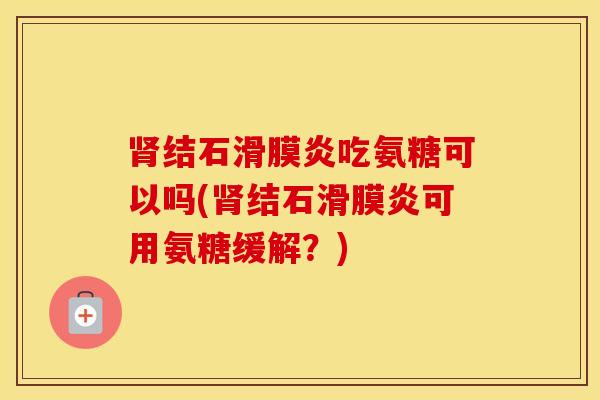结石吃氨糖可以吗(结石可用氨糖缓解?) 结石吃氨糖可以吗(结石可用氨糖缓解?)
