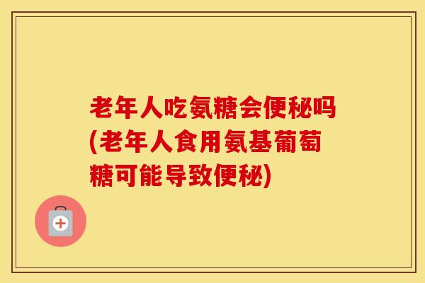 老年人吃氨糖会吗(老年人食用氨基葡萄糖可能导致)