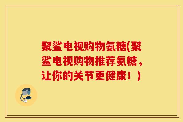 聚鲨电视购物氨糖(聚鲨电视购物推荐氨糖,让你的关节更健康!) 聚鲨电视购物氨糖(聚鲨电视购物推荐氨糖,让你的关节更健康!)