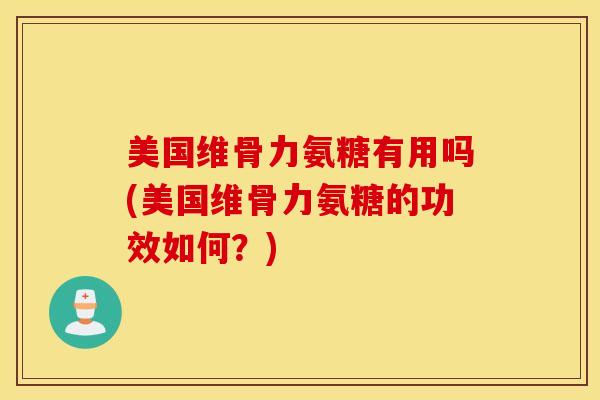 美国维骨力氨糖有用吗(美国维骨力氨糖的功效如何?) 美国维骨力氨糖有用吗(美国维骨力氨糖的功效如何?)