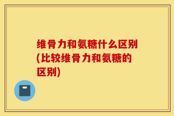 维骨力和氨糖什么区别(比较维骨力和氨糖的区别) 维骨力和氨糖什么区别(比较维骨力和氨糖的区别)