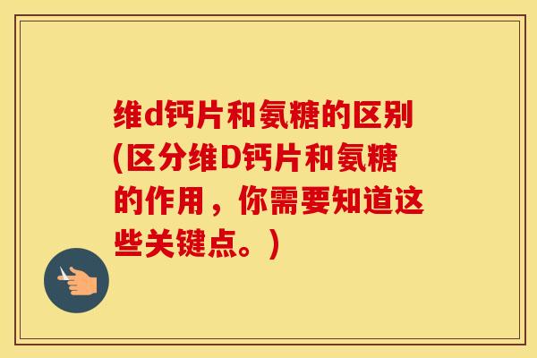 维d钙片和氨糖的区别(区分维D钙片和氨糖的作用，你需要知道这些关键点。)