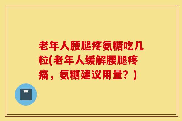 老年人腰腿疼氨糖吃几粒(老年人缓解腰腿,氨糖建议用量?) 老年人腰腿疼氨糖吃几粒(老年人缓解腰腿,氨糖建议用量?)