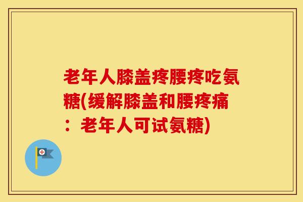 老年人膝盖疼腰疼吃氨糖(缓解膝盖和腰:老年人可试氨糖) 老年人膝盖疼腰疼吃氨糖(缓解膝盖和腰:老年人可试氨糖)
