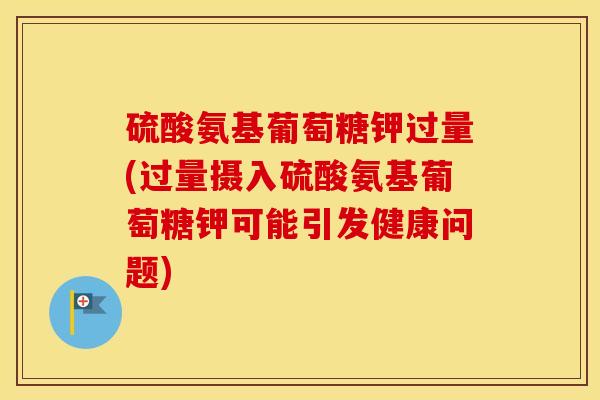 硫酸氨基葡萄糖钾过量(过量摄入硫酸氨基葡萄糖钾可能引发健康问题) 硫酸氨基葡萄糖钾过量(过量摄入硫酸氨基葡萄糖钾可能引发健康问题)