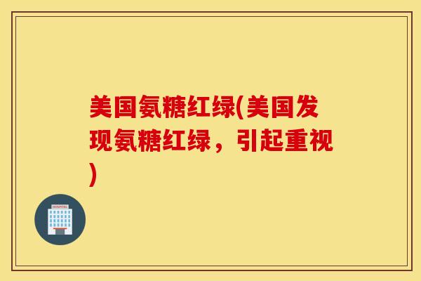 美国氨糖红绿(美国发现氨糖红绿,引起重视) 美国氨糖红绿(美国发现氨糖红绿,引起重视)