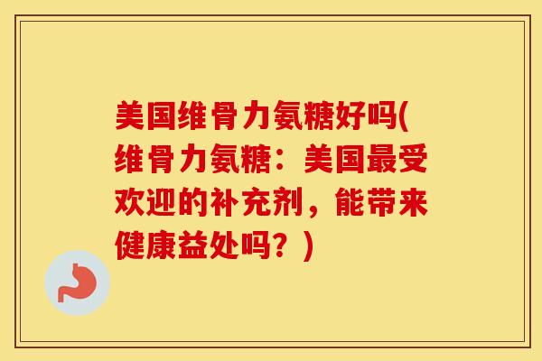 美国维骨力氨糖好吗(维骨力氨糖:美国受欢迎的补充剂,能带来健康益处吗?) 美国维骨力氨糖好吗(维骨力氨糖:美国受欢迎的补充剂,能带来健康益处吗?)