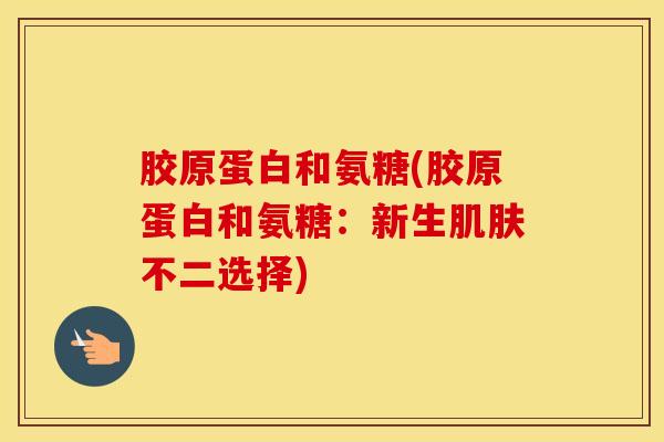 胶原蛋白和氨糖(胶原蛋白和氨糖:新生不二选择) 胶原蛋白和氨糖(胶原蛋白和氨糖:新生不二选择)