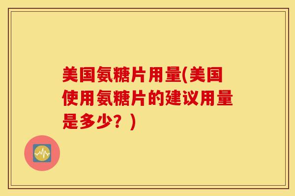 美国氨糖片用量(美国使用氨糖片的建议用量是多少?) 美国氨糖片用量(美国使用氨糖片的建议用量是多少?)