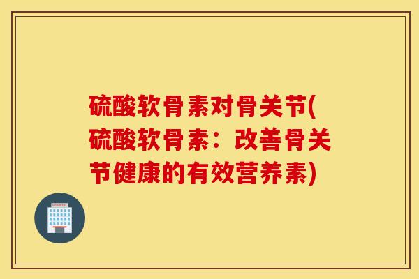 硫酸软骨素对骨关节(硫酸软骨素：改善骨关节健康的有效营养素)