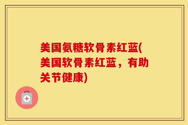 美国氨糖软骨素红蓝(美国软骨素红蓝,有助关节健康) 美国氨糖软骨素红蓝(美国软骨素红蓝,有助关节健康)