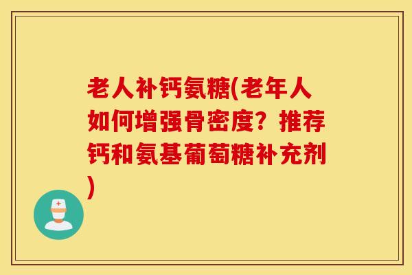 老人补钙氨糖(老年人如何增强骨密度？推荐钙和氨基葡萄糖补充剂)