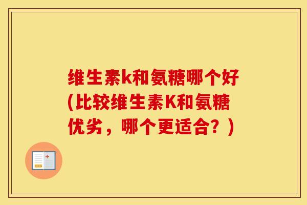 维生素k和氨糖哪个好(比较维生素K和氨糖优劣,哪个更适合?) 维生素k和氨糖哪个好(比较维生素K和氨糖优劣,哪个更适合?)