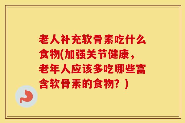 老人补充软骨素吃什么食物(加强关节健康,老年人应该多吃哪些富含软骨素的食物?) 老人补充软骨素吃什么食物(加强关节健康,老年人应该多吃哪些富含软骨素的食物?)