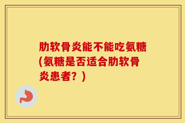 能不能吃氨糖(氨糖是否适合患者?) 能不能吃氨糖(氨糖是否适合患者?)
