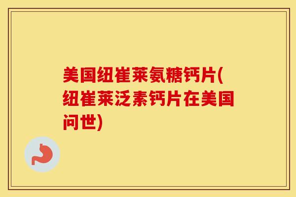 美国纽崔莱氨糖钙片(纽崔莱泛素钙片在美国问世) 美国纽崔莱氨糖钙片(纽崔莱泛素钙片在美国问世)