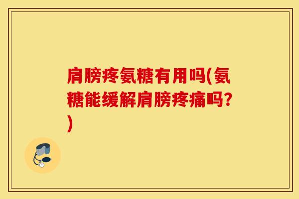 肩膀疼氨糖有用吗(氨糖能缓解肩膀吗?) 肩膀疼氨糖有用吗(氨糖能缓解肩膀吗?)