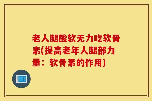 老人腿酸软无力吃软骨素(提高老年人腿部力量：软骨素的作用)