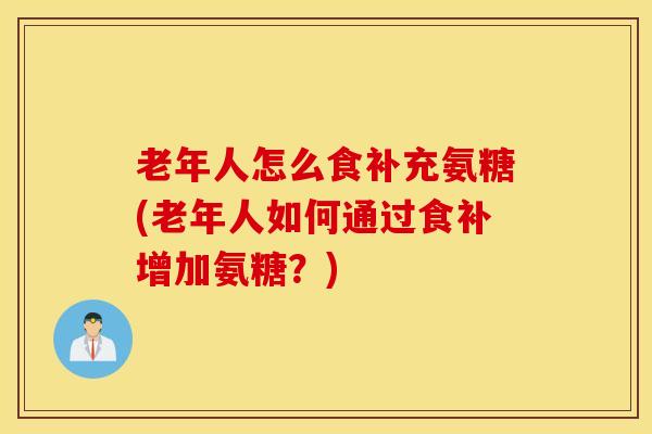 老年人怎么食补充氨糖(老年人如何通过食补增加氨糖?) 老年人怎么食补充氨糖(老年人如何通过食补增加氨糖?)
