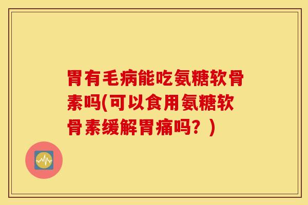 胃有毛能吃氨糖软骨素吗(可以食用氨糖软骨素缓解胃痛吗?) 胃有毛能吃氨糖软骨素吗(可以食用氨糖软骨素缓解胃痛吗?)