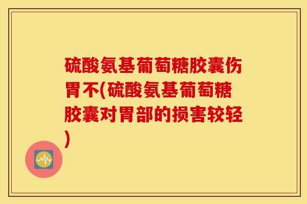 硫酸氨基葡萄糖胶囊伤胃不(硫酸氨基葡萄糖胶囊对胃部的损害较轻) 硫酸氨基葡萄糖胶囊伤胃不(硫酸氨基葡萄糖胶囊对胃部的损害较轻)