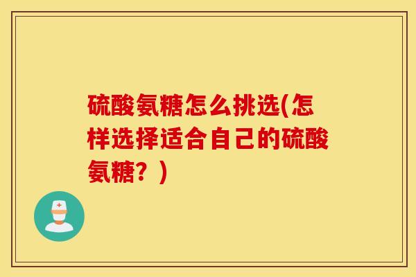 硫酸氨糖怎么挑选(怎样选择适合自己的硫酸氨糖?) 硫酸氨糖怎么挑选(怎样选择适合自己的硫酸氨糖?)
