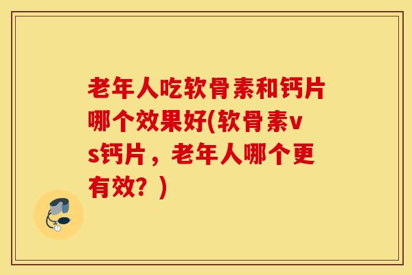 老年人吃软骨素和钙片哪个效果好(软骨素vs钙片，老年人哪个更有效？)